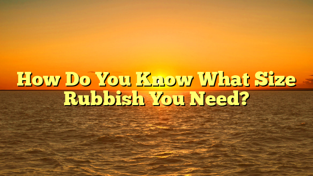 How Do You Know What Size Rubbish You Need?