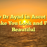 How Dr Ayad in Ascot Can Make You Look and Feel Beautiful