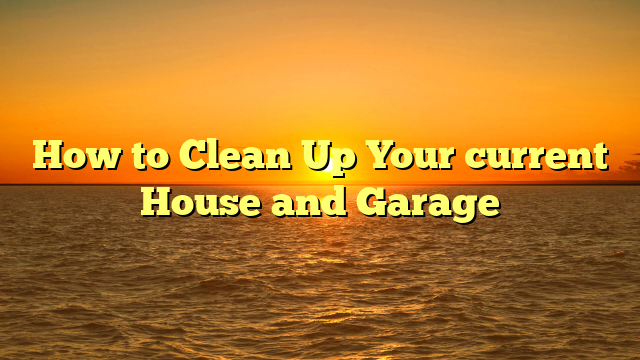 How to Clean Up Your current House and Garage