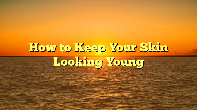 How to Keep Your Skin Looking Young