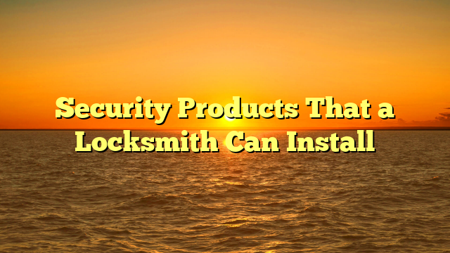 Security Products That a Locksmith Can Install