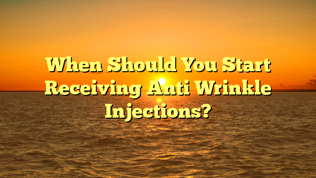 When Should You Start Receiving Anti Wrinkle Injections?