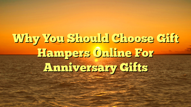 Why You Should Choose Gift Hampers Online For Anniversary Gifts