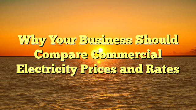 Why Your Business Should Compare Commercial Electricity Prices and Rates