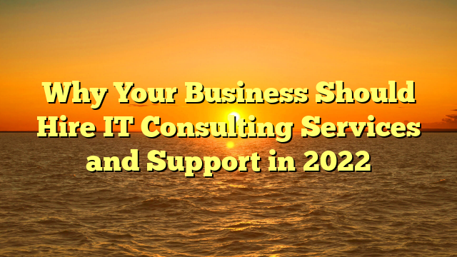 Why Your Business Should Hire IT Consulting Services and Support in 2022