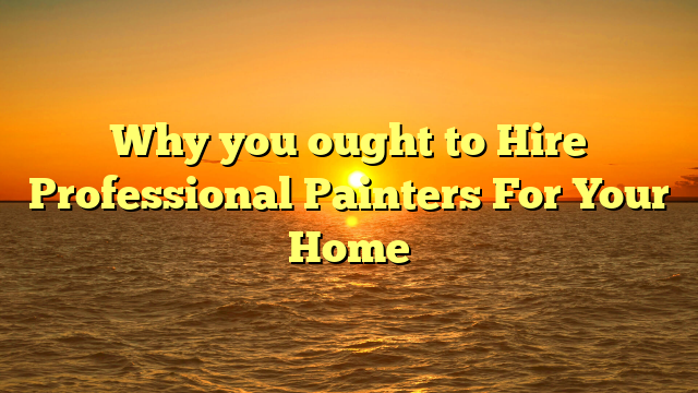 Why you ought to Hire Professional Painters For Your Home