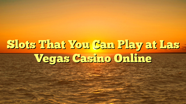 Slots That You Can Play at Las Vegas Casino Online