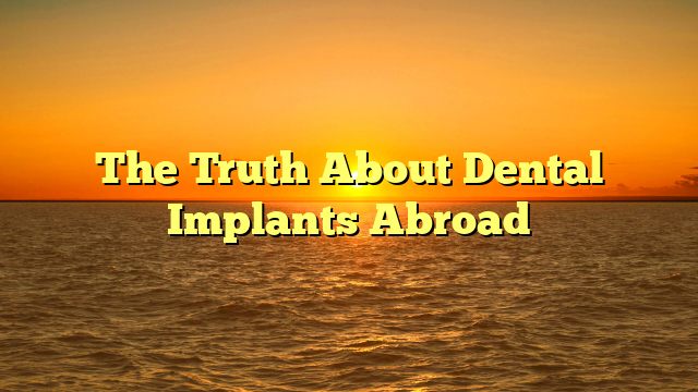 The Truth About Dental Implants Abroad