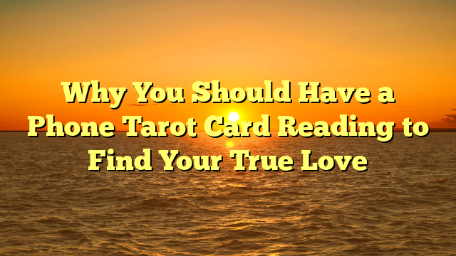 Why You Should Have a Phone Tarot Card Reading to Find Your True Love