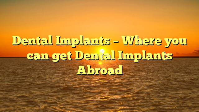 Dental Implants – Where you can get Dental Implants Abroad