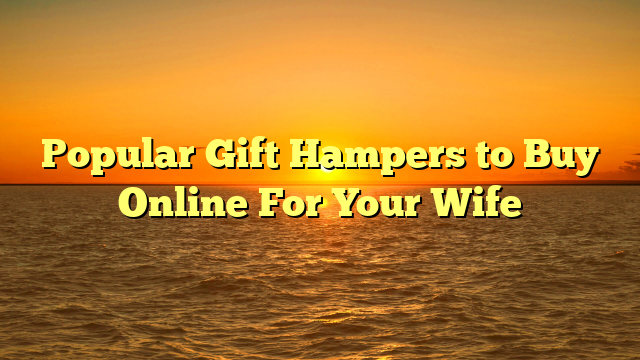 Popular Gift Hampers to Buy Online For Your Wife